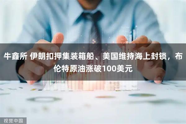 牛鑫所 伊朗扣押集装箱船、美国维持海上封锁，布伦特原油涨破100美元