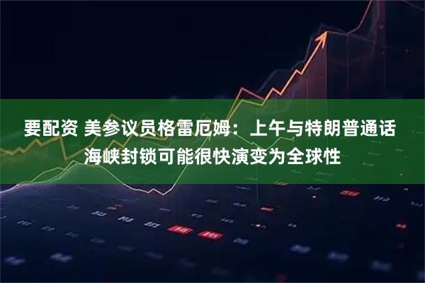要配资 美参议员格雷厄姆：上午与特朗普通话 海峡封锁可能很快演变为全球性