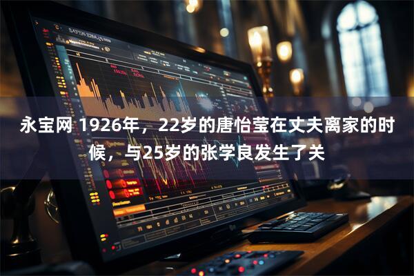 永宝网 1926年，22岁的唐怡莹在丈夫离家的时候，与25岁的张学良发生了关