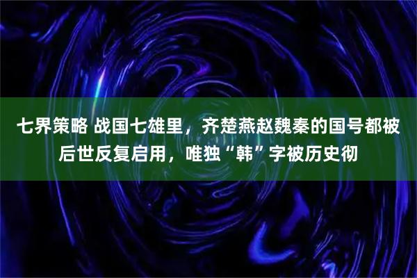 七界策略 战国七雄里，齐楚燕赵魏秦的国号都被后世反复启用，唯独“韩”字被历史彻