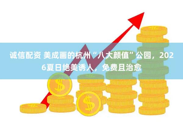 诚信配资 美成画的杭州“八大颜值”公园，2026夏日绝美诱人，免费且治愈