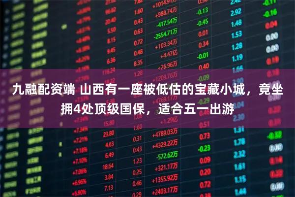九融配资端 山西有一座被低估的宝藏小城,竟坐拥4处顶级国保,适合五一出游