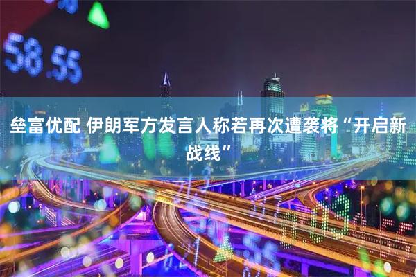 垒富优配 伊朗军方发言人称若再次遭袭将“开启新战线”
