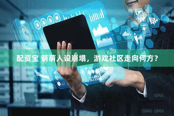 配资宝 萌萌人设崩塌，游戏社区走向何方？