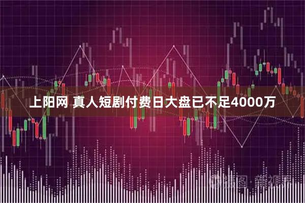 上阳网 真人短剧付费日大盘已不足4000万