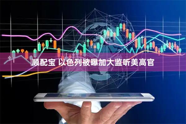 顺配宝 以色列被曝加大监听美高官