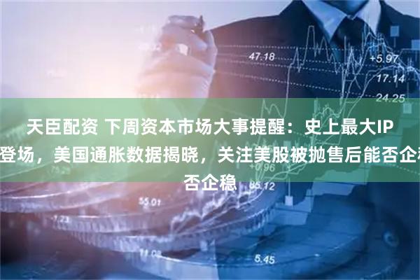 天臣配资 下周资本市场大事提醒：史上最大IPO登场，美国通胀数据揭晓，关注美股被抛售后能否企稳