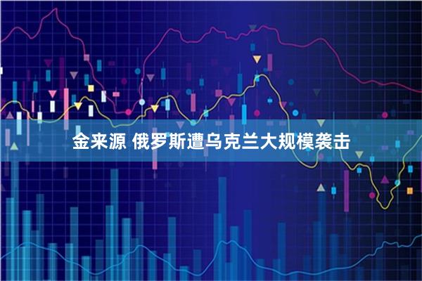 金来源 俄罗斯遭乌克兰大规模袭击