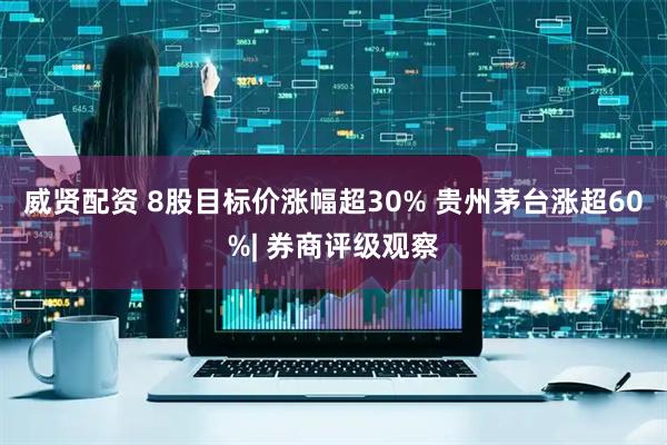 威贤配资 8股目标价涨幅超30% 贵州茅台涨超60%| 券商评级观察