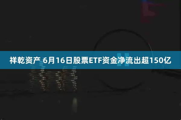 祥乾资产 6月16日股票ETF资金净流出超150亿