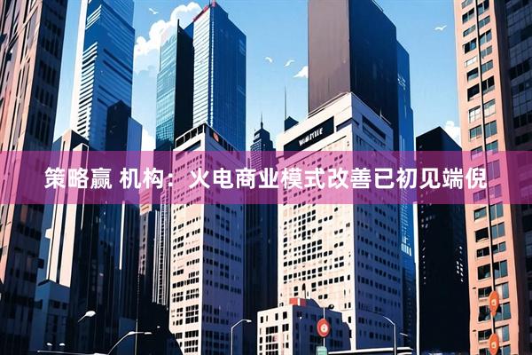 策略赢 机构：火电商业模式改善已初见端倪