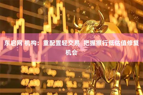 东启网 机构：重配置轻交易  把握银行低估值修复机会