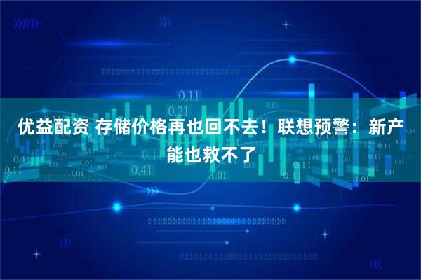 优益配资 存储价格再也回不去！联想预警：新产能也救不了