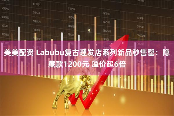美美配资 Labubu复古理发店系列新品秒售罄：隐藏款1200元 溢价超6倍