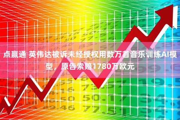 点赢通 英伟达被诉未经授权用数万首音乐训练AI模型，原告索赔1780万欧元