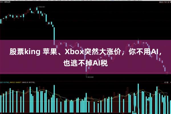 股票king 苹果、Xbox突然大涨价，你不用AI，也逃不掉AI税
