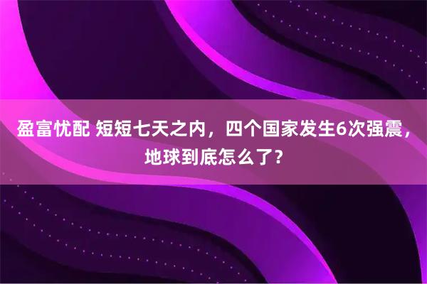 盈富忧配 短短七天之内，四个国家发生6次强震，地球到底怎么了？