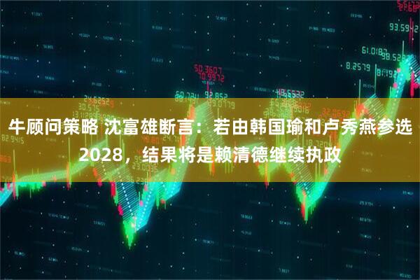 牛顾问策略 沈富雄断言：若由韩国瑜和卢秀燕参选2028，结果将是赖清德继续执政