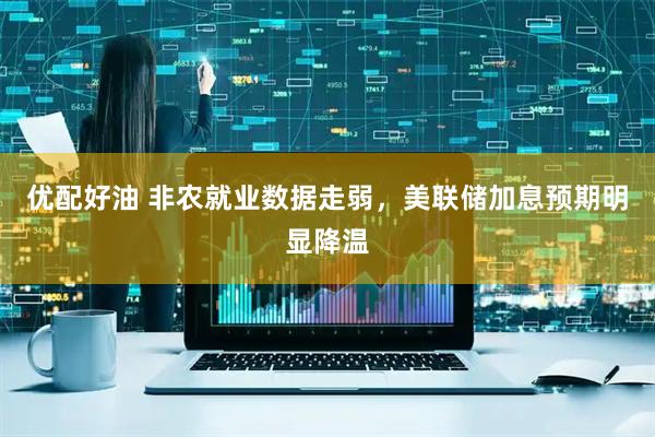 优配好油 非农就业数据走弱，美联储加息预期明显降温