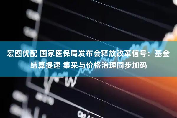 宏图优配 国家医保局发布会释放改革信号：基金结算提速 集采与价格治理同步加码