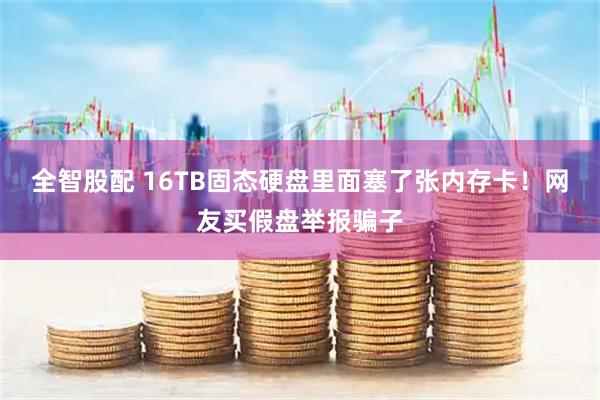 全智股配 16TB固态硬盘里面塞了张内存卡！网友买假盘举报骗子