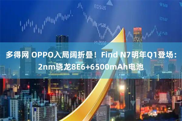 多得网 OPPO入局阔折叠！Find N7明年Q1登场：2nm骁龙8E6+6500mAh电池