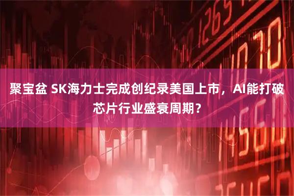 聚宝盆 SK海力士完成创纪录美国上市，AI能打破芯片行业盛衰周期？