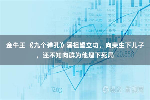 金牛王 《九个弹孔》潘祖望立功，向荣生下儿子，还不知向群为他埋下死局