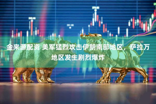 金来源配资 美军猛烈攻击伊朗南部地区，萨拉万地区发生剧烈爆炸