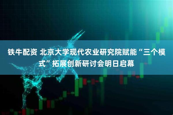 铁牛配资 北京大学现代农业研究院赋能“三个模式”拓展创新研讨会明日启幕