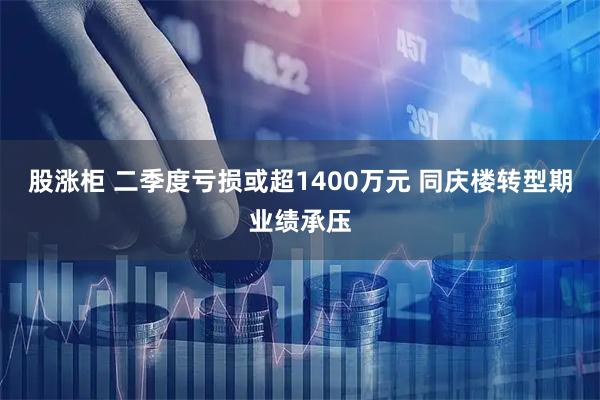 股涨柜 二季度亏损或超1400万元 同庆楼转型期业绩承压
