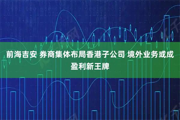 前海吉安 券商集体布局香港子公司 境外业务或成盈利新王牌