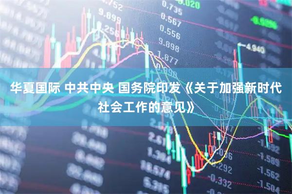 华夏国际 中共中央 国务院印发《关于加强新时代社会工作的意见》