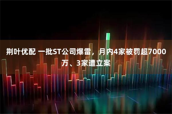 荆叶优配 一批ST公司爆雷,月内4家被罚超7000万、3家遭立案