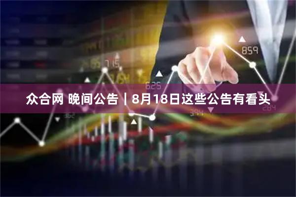 众合网 晚间公告｜8月18日这些公告有看头
