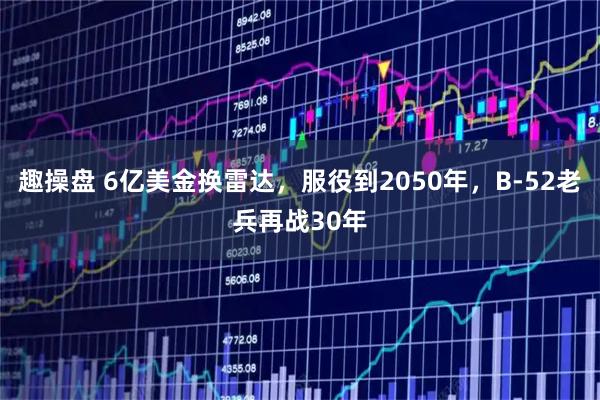 趣操盘 6亿美金换雷达，服役到2050年，B-52老兵再战30年