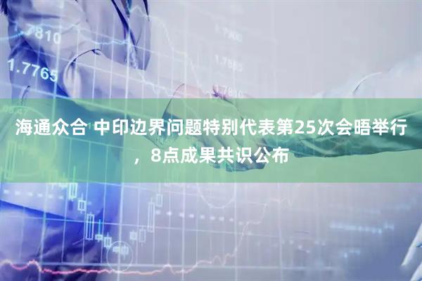 海通众合 中印边界问题特别代表第25次会晤举行，8点成果共识公布