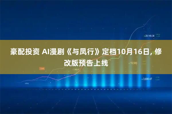 豪配投资 AI漫剧《与凤行》定档10月16日, 修改版预告上线