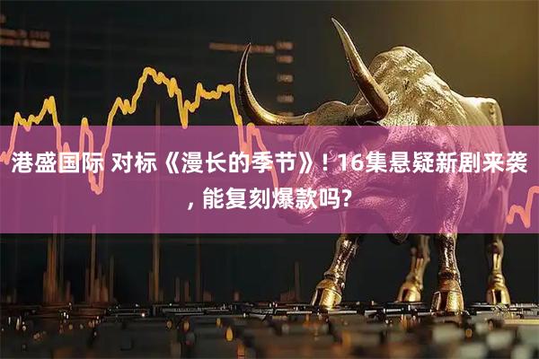 港盛国际 对标《漫长的季节》! 16集悬疑新剧来袭, 能复刻爆款吗?