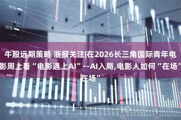 牛股远期策略 浙报关注|在2026长三角国际青年电影周上看“电影遇上AI”--AI入局,电影人如何“在场”